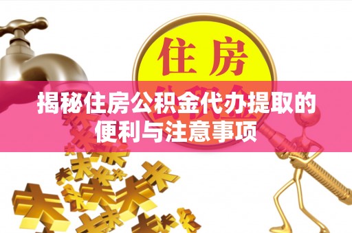 栾城揭秘住房公积金代办提取的便利与注意事项