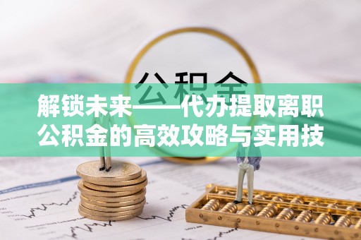 栾城解锁未来——代办提取离职公积金的高效攻略与实用技巧