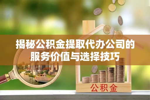 栾城揭秘公积金提取代办公司的服务价值与选择技巧