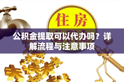 栾城公积金提取可以代办吗？详解流程与注意事项