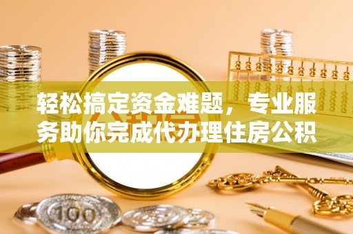 栾城轻松搞定资金难题，专业服务助你完成代办理住房公积金提取