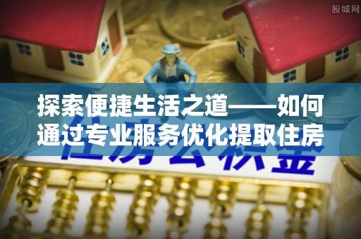 栾城探索便捷生活之道——如何通过专业服务优化提取住房公积金代办体验