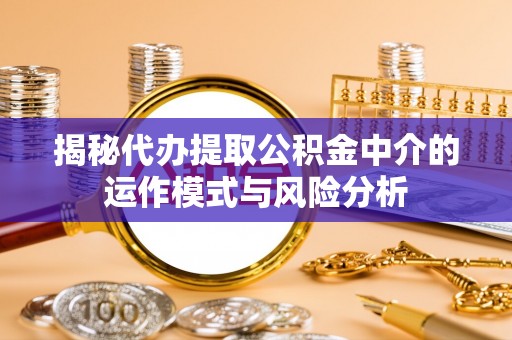 栾城揭秘代办提取公积金中介的运作模式与风险分析