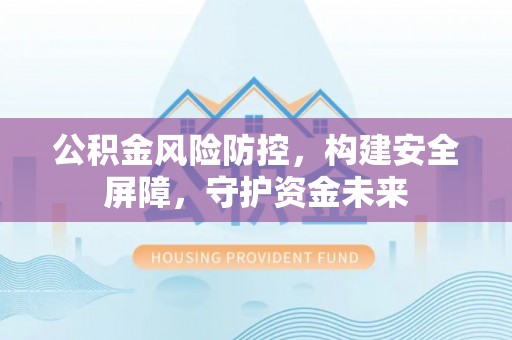 栾城公积金风险防控，构建安全屏障，守护资金未来