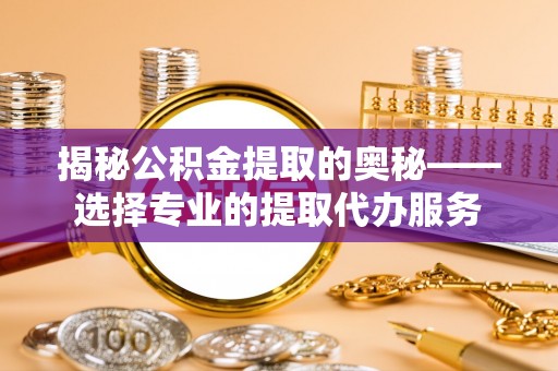 栾城揭秘公积金提取的奥秘——选择专业的提取代办服务
