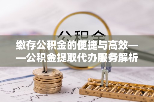 栾城缴存公积金的便捷与高效——公积金提取代办服务解析