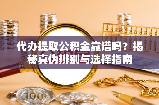 栾城代办提取公积金靠谱吗？揭秘真伪辨别与选择指南