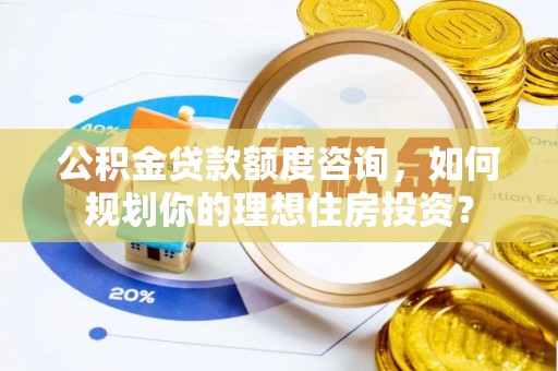 栾城公积金贷款额度咨询，如何规划你的理想住房投资？