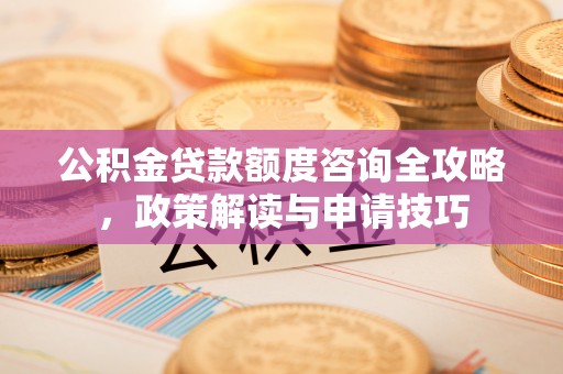 栾城公积金贷款额度咨询全攻略，政策解读与申请技巧