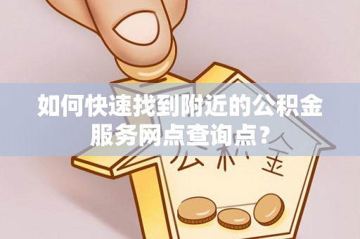 栾城如何快速找到附近的公积金服务网点查询点？