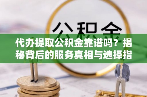 栾城代办提取公积金靠谱吗？揭秘背后的服务真相与选择指南