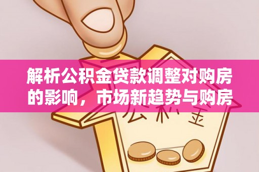 栾城解析公积金贷款调整对购房的影响，市场新趋势与购房者策略