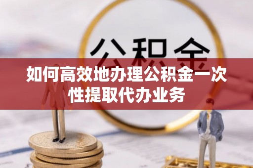 栾城如何高效地办理公积金一次性提取代办业务