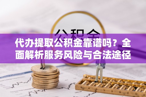 栾城代办提取公积金靠谱吗？全面解析服务风险与合法途径