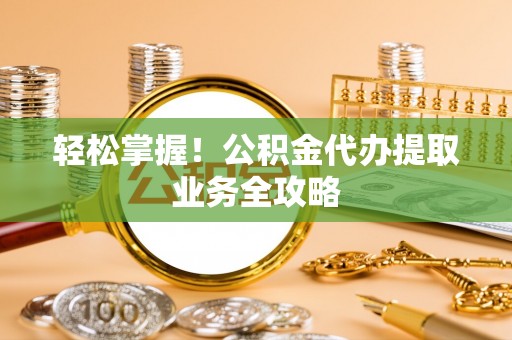 栾城轻松掌握！公积金代办提取业务全攻略