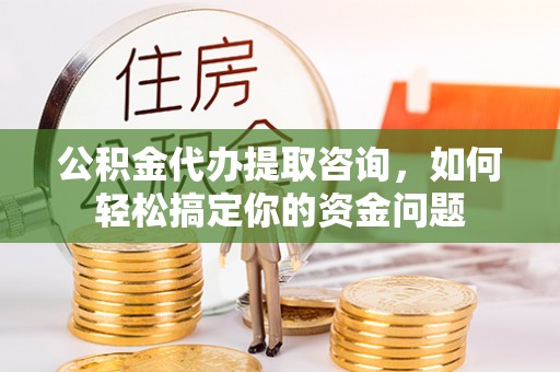 栾城公积金代办提取咨询，如何轻松搞定你的资金问题