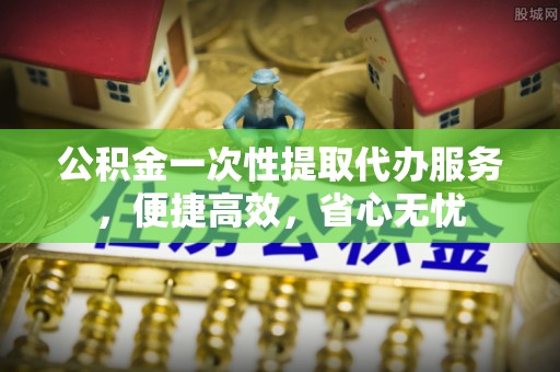 栾城公积金一次性提取代办服务，便捷高效，省心无忧