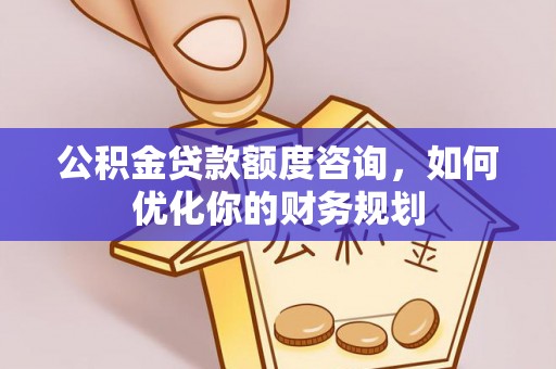 栾城公积金贷款额度咨询，如何优化你的财务规划