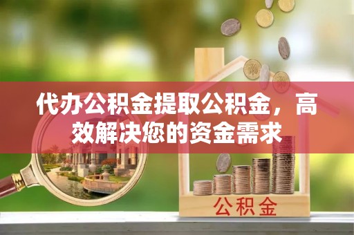 栾城代办公积金提取公积金，高效解决您的资金需求