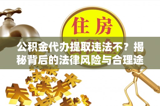 栾城公积金代办提取违法不？揭秘背后的法律风险与合理途径