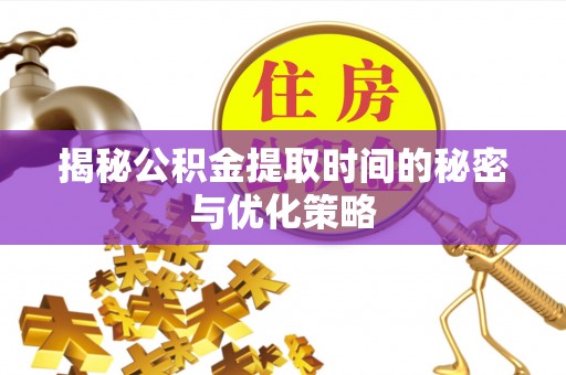 栾城揭秘公积金提取时间的秘密与优化策略