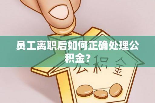 栾城员工离职后如何正确处理公积金？
