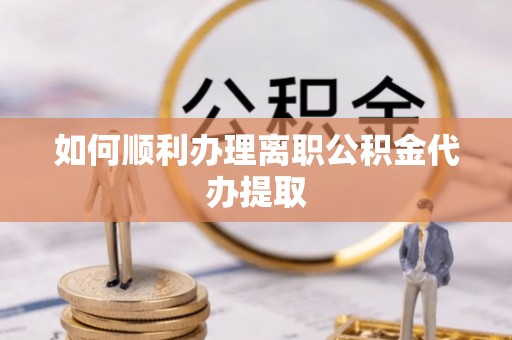 栾城如何顺利办理离职公积金代办提取