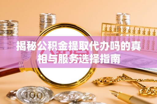 栾城揭秘公积金提取代办吗的真相与服务选择指南