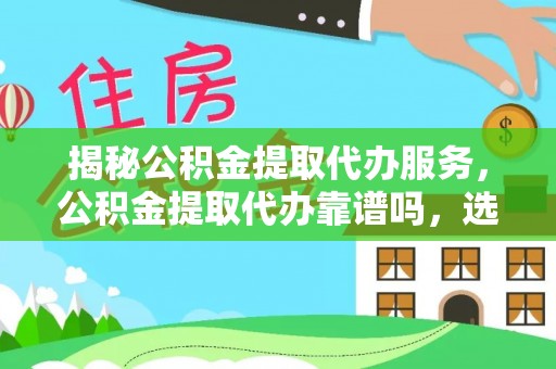栾城揭秘公积金提取代办服务，公积金提取代办靠谱吗，选择需谨慎