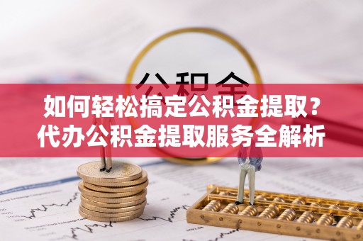 栾城如何轻松搞定公积金提取？代办公积金提取服务全解析