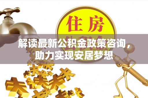 栾城解读最新公积金政策咨询，助力实现安居梦想
