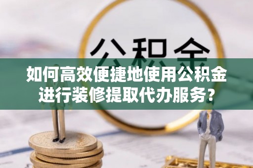 栾城如何高效便捷地使用公积金进行装修提取代办服务？