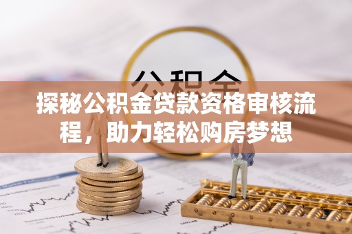栾城探秘公积金贷款资格审核流程，助力轻松购房梦想