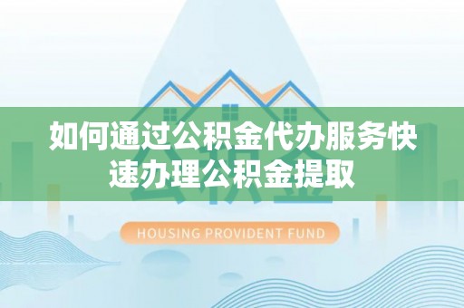 栾城如何通过公积金代办服务快速办理公积金提取