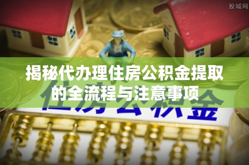 栾城揭秘代办理住房公积金提取的全流程与注意事项