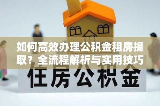栾城如何高效办理公积金租房提取？全流程解析与实用技巧