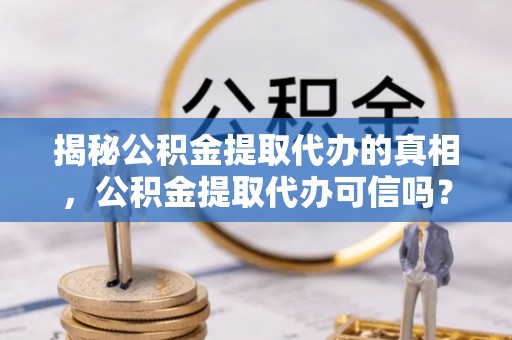 栾城揭秘公积金提取代办的真相，公积金提取代办可信吗？