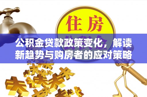栾城公积金贷款政策变化，解读新趋势与购房者的应对策略