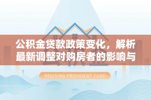 栾城公积金贷款政策变化，解析最新调整对购房者的影响与机遇