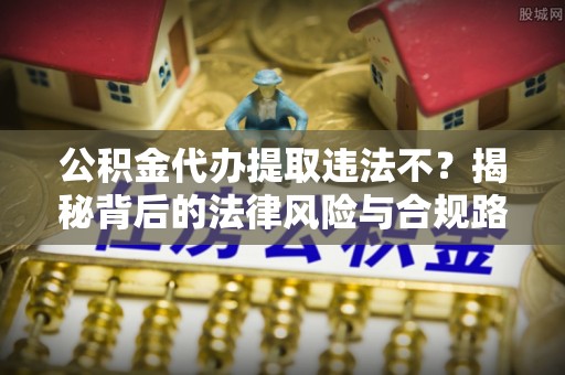 栾城公积金代办提取违法不？揭秘背后的法律风险与合规路径