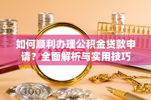 栾城如何顺利办理公积金贷款申请？全面解析与实用技巧