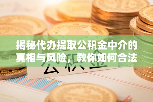 栾城揭秘代办提取公积金中介的真相与风险，教你如何合法合规操作