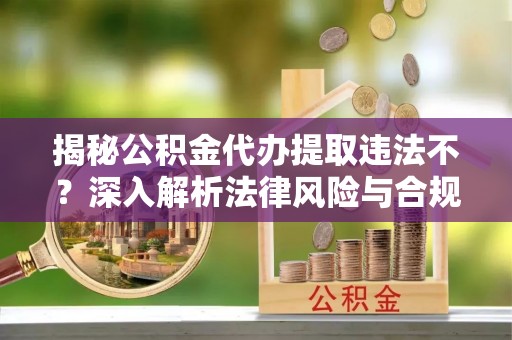 栾城揭秘公积金代办提取违法不？深入解析法律风险与合规途径