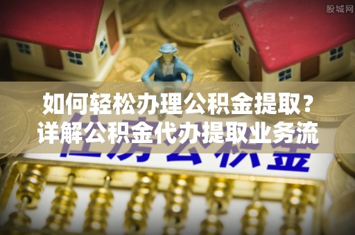栾城如何轻松办理公积金提取？详解公积金代办提取业务流程与优势