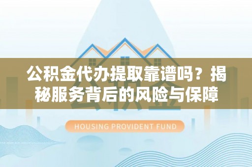 栾城公积金代办提取靠谱吗？揭秘服务背后的风险与保障