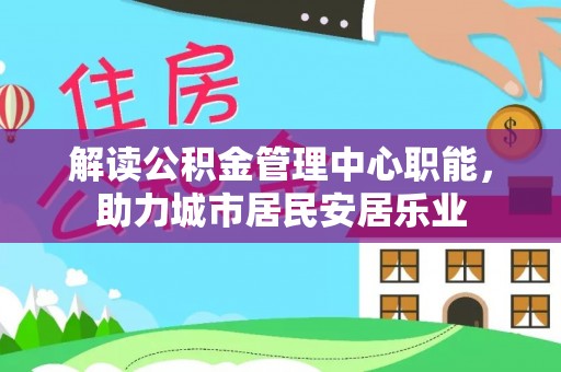 栾城解读公积金管理中心职能，助力城市居民安居乐业