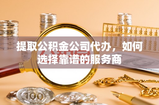 栾城提取公积金公司代办，如何选择靠谱的服务商