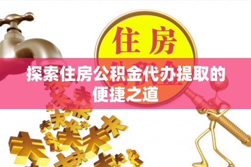栾城探索住房公积金代办提取的便捷之道