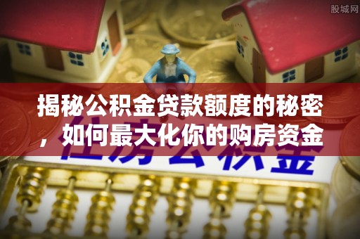 栾城揭秘公积金贷款额度的秘密，如何最大化你的购房资金