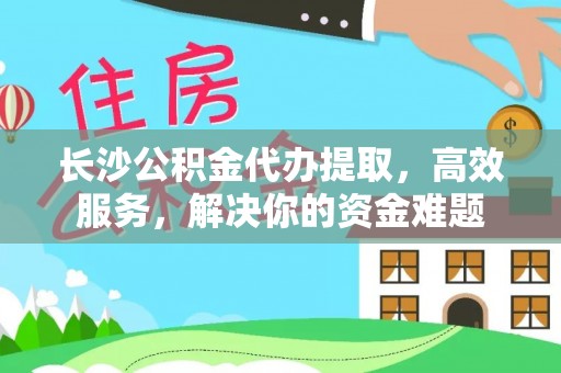 栾城长沙公积金代办提取，高效服务，解决你的资金难题